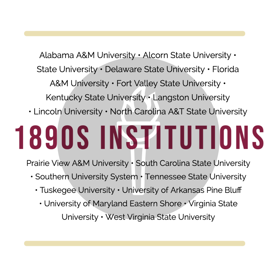 1890s institutions: Alabama A&M University; Alcorn State University; State University; Delaware State University; Florida A&M University; Fort Valley State University; Kentucky State University; Langston State University; Lincoln University; North Carolina A&T State University; Prarie View A&M University; South Carolina State University; Southen University System; Tennessee State University; Tuskegee University; University of Arkansas Pine Bluff; University of Maryland Eastern Shore; Virginia State University; West Virginia State University